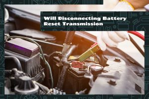 Will Disconnecting Battery Reset Transmission