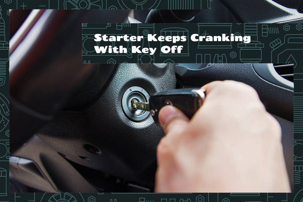 Starter Keeps Cranking With Key Off Symptoms, Causes & Fixes